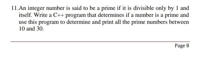 11.An integer number is said to be a prime if it is divisible only by 1 and
itself. Write a C++ program that determines if a number is a prime and
use this program to determine and print all the prime numbers between
10 and 30.
Page 8
