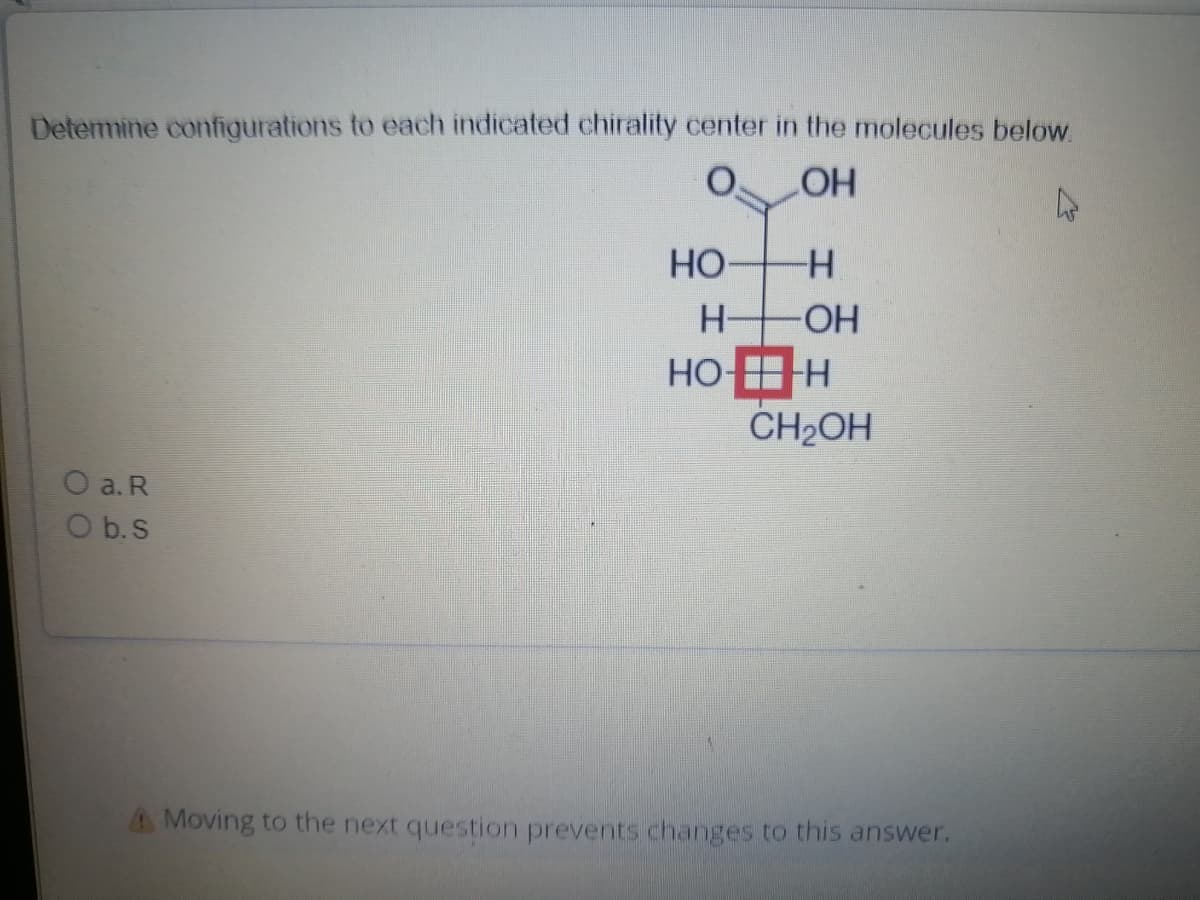 Determine configurations to each indicated chirality center in the molecules below.
LOH
4
O a. R
O b.s
HO
H-
HO-
-H
-OH
TH
CH₂OH
A Moving to the next question prevents changes to this answer.