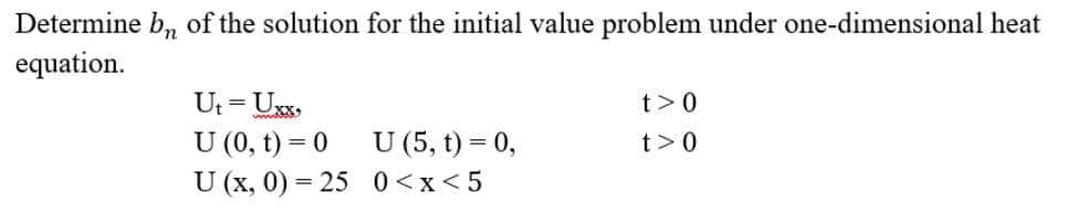 Determine b, of the solution for the initial value problem under one-dimensional heat
equation.
Ut = Uxx,
U (0, t) = 0
U (x, 0) = 25 0<x<5
t>0
U (5, t) = 0,
t>0
