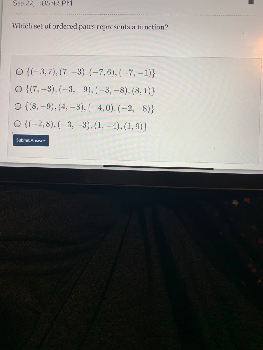 Sep 22, 9:05:42 PM
Which set of ordered pairs represents a function?
O {(-3, 7), (7, –3), (–7, 6), (–7, –1)}
O {(7, –3), (-3, –9), (-3, –8), (8, 1)}
O {(8, –9), (4, –8), (–4, 0), (–2, –8)}
O {(-2, 8), (–3, -3), (1, –4), (1, 9)}
Submit Answer
