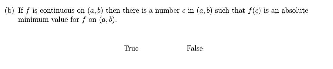 (b) If f is continuous on (a, b) then there is a number c in (a, b) such that f(c) is an absolute
minimum value for f on (a, b).
True
False