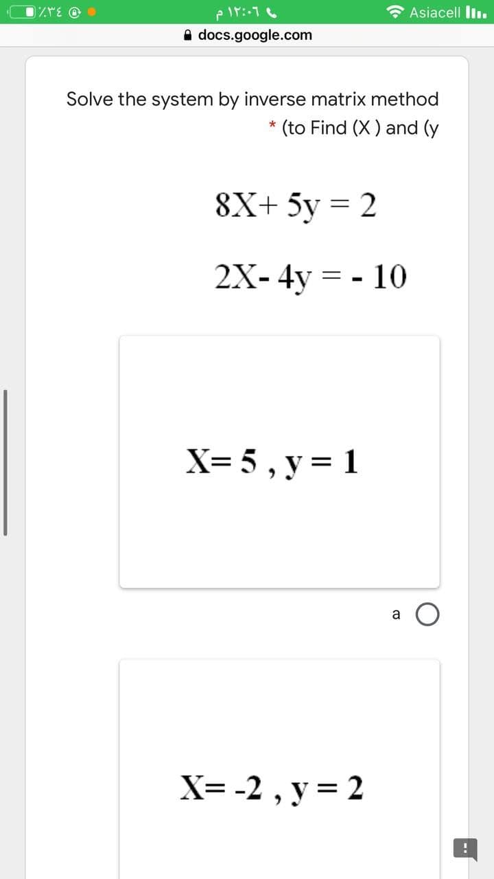 DZYE O
O Asiacell liı.
A docs.google.com
Solve the system by inverse matrix method
(to Find (X) and (y
8X+ 5у — 2
2X-4y = - 10
X= 5 , y = 1
%3D
a
X= -2 , y = 2
