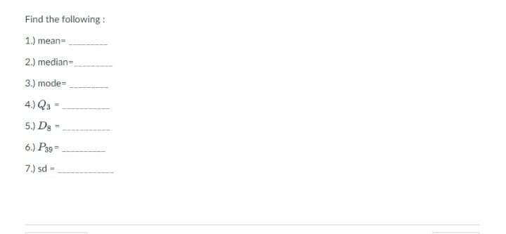 Find the following :
1.) mean-
2.) median-.
3.) mode=
4.) Q3
5.) Dg -
6.) P39 =
7.) sd -
