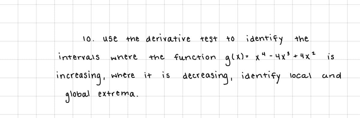 10.
the derivative test to identify the
use
intervals
function alx)= x 4 -4x$ + 4x
is
where
the
increasing, where
is decreasing, identify local
it
und
global extrema.
