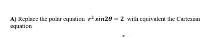 A) Replace the polar equation r2 sin20 = 2 with equivalent the Cartesian
equation
%3D
