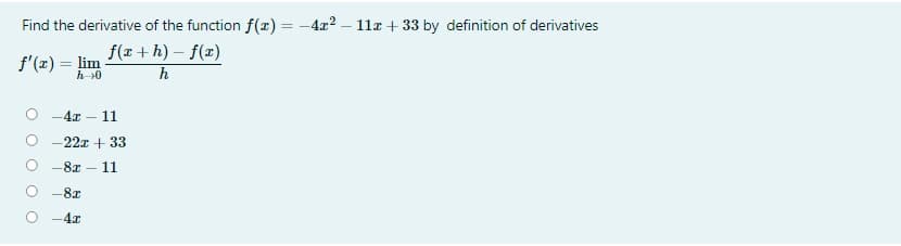 Find the derivative of the function f(x) = -4x? – 11a + 33 by definition of derivatives
%3D
f'(x) = lim
h 0
f(r +h) – f(x)
h
%3D
-4x - 11
-22x + 33
-8x
11
-8x
-4x
