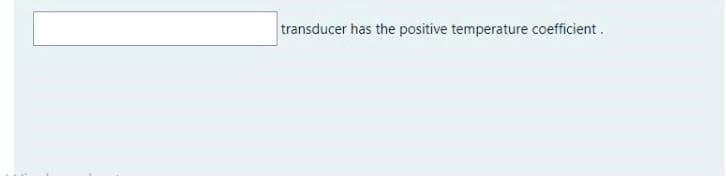 transducer has the positive temperature coefficient.
