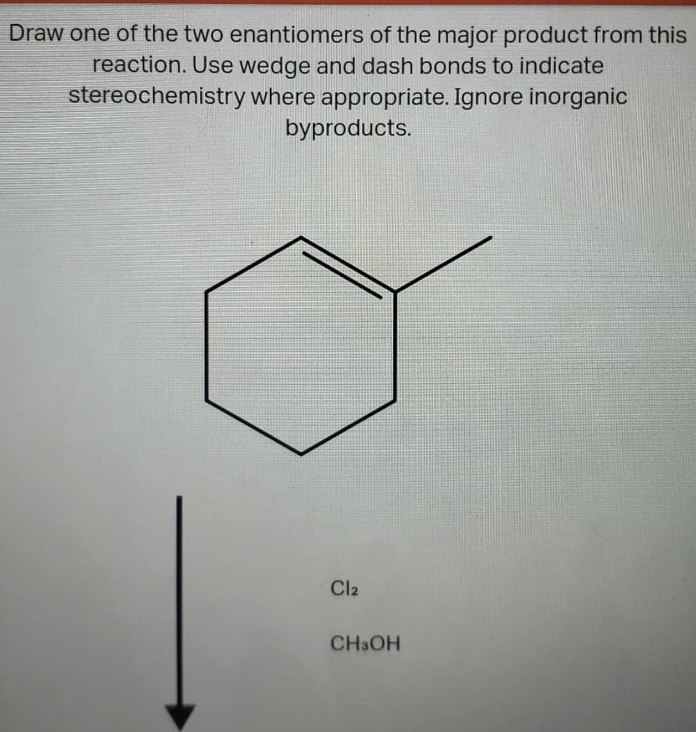 Draw one of the two enantiomers of the major product from this
reaction. Use wedge and dash bonds to indicate
stereochemistry where appropriate. Ignore inorganic
byproducts.
Cl2
CH3OH
