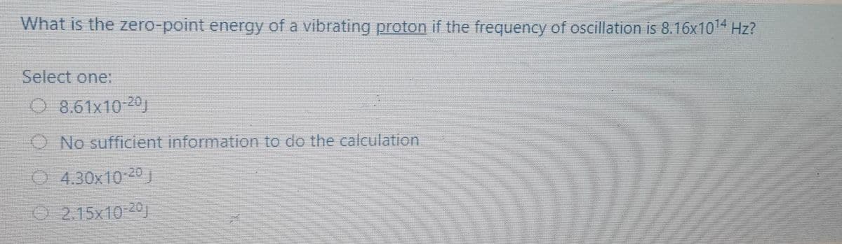 What is the zero-point energy of a vibrating proton if the frequency of oscillation is 8.16x1014 Hz?
Select one:
08.61x10 2
O No sufficient information to do the calculation
0 4.30x10 20
O 2.15x10-20j
