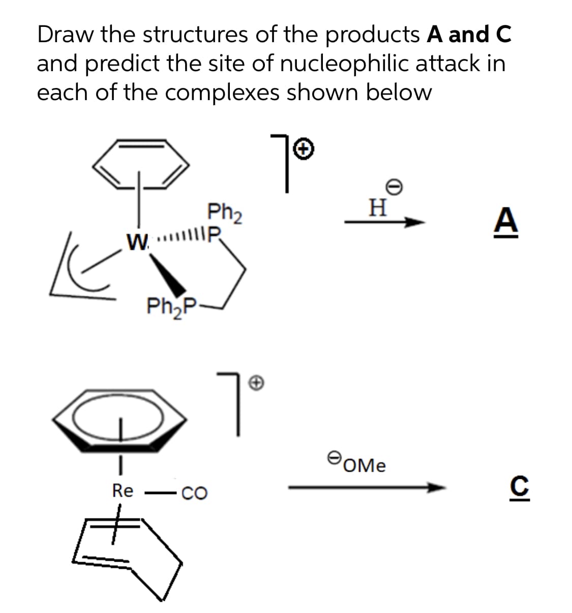 Draw the structures of the products A and C
and predict the site of nucleophilic attack in
each of the complexes shown below
Ph2
H
A
W. . P
Ph,P
7°
POME
Re
Co
