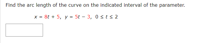 Find the arc length of the curve on the indicated interval of the parameter.
x = 8t + 5, y = 5t – 3, 0 sts2
