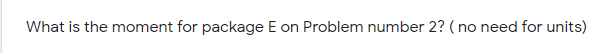 What is the moment for package E on Problem number 2? ( no need for units)
