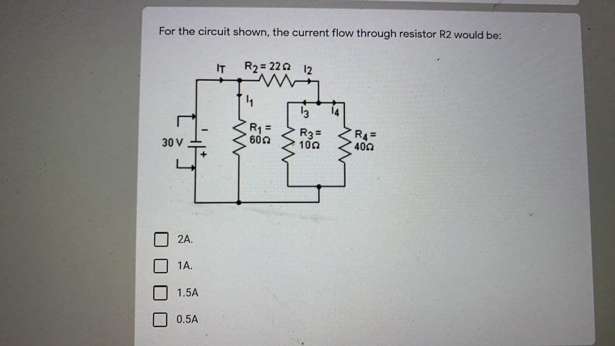 For the circuit shown, the current flow through resistor R2 would be:
IT
R2 = 22 2 12
13
14
R1 =
602
R3=
102
R4=
402
30 V
2A.
1A.
1.5A
0.5A
