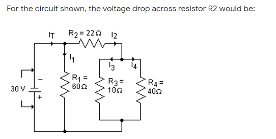 For the circuit shown, the voltage drop across resistor R2 would be:
IT
R2 = 222 12
13
14
R =
602
R3 =
102
R4=
402
30 V
