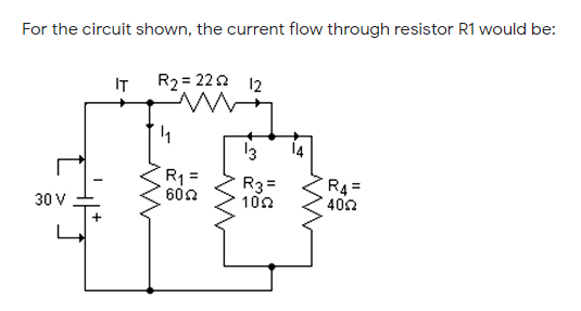 For the circuit shown, the current flow through resistor R1 would be:
IT
R2 = 222 12
13
14
R1 =
602
R3=
100
R4 =
402
30 V
