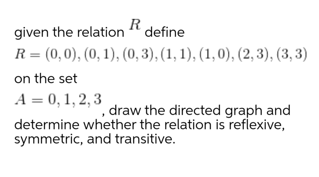 given the relation
R
define
R
= (0,0), (0, 1), (0, 3), (1, 1), (1, 0), (2, 3), (3, 3)
on the set
А — 0, 1, 2, 3
draw the directed graph and
determine whether the relation is reflexive,
symmetric, and transitive.
