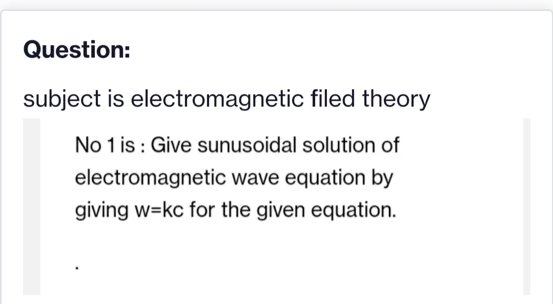 Question:
subject is electromagnetic filed theory
No 1 is : Give sunusoidal solution of
electromagnetic wave equation by
giving w=kc for the given equation.
