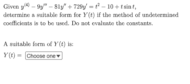 Given y(4) – 9y/" – 81y" + 729y = t² – 10 + t sin t,
determine a suitable form for Y (t) if the method of undetermined
-
-
coefficients is to be used. Do not evaluate the constants.
A suitable form of Y (t) is:
Y (t) = [Choose one▼
