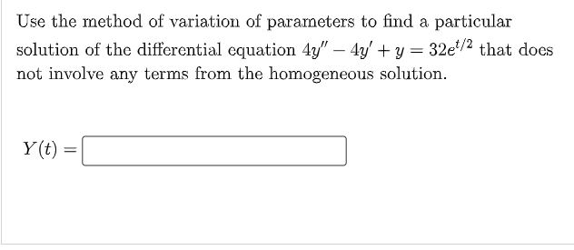 Use the method of variation of parameters to find a particular
solution of the differential equation 4y" – 4y' + y = 32e*/2 that does
not involve any terms from the homogeneous solution.
Y(t)
