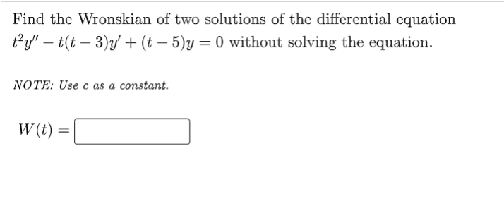 Find the Wronskian of two solutions of the differential equation
ty" – t(t – 3)y'+ (t – 5)y = 0 without solving the equation.
NOTE: Use c as a constant.
W (t) =
