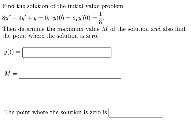 Find the solution of the initial value problem
1
8y" – 9y' + y = 0, y(0) = 8, y'(0) =
Then determine the maximum value M of the solution and also find
the point where the solution is zero.
y(t) =
M
The point where the solution is zero is
