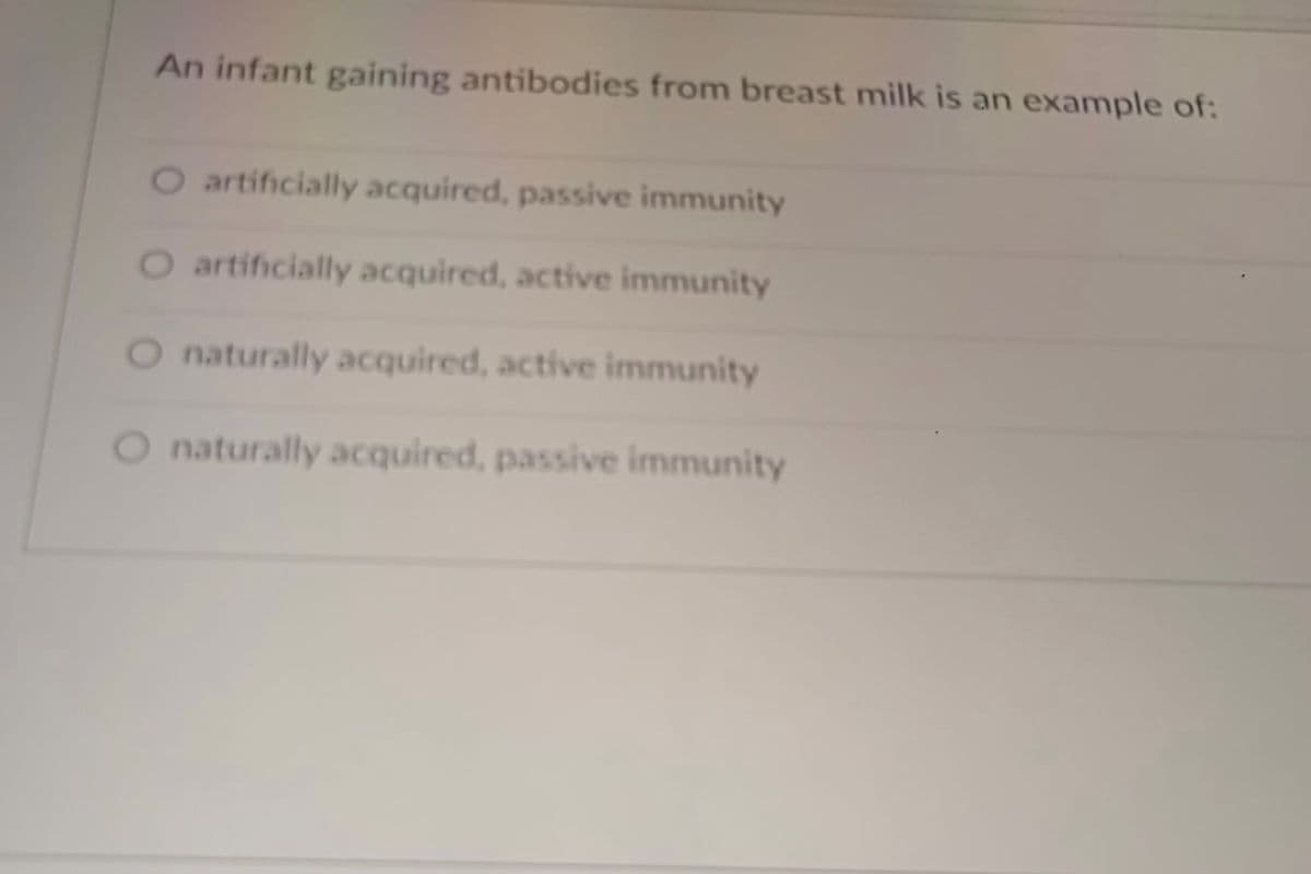 An infant gaining antibodies from breast milk is an example of:
O artificially acquired, passive immunity
O artificially acquired, active immunity
O naturally acquired, active immunity
O naturally acquired, passive immunity
