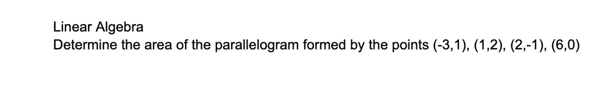 Linear Algebra
Determine the area of the parallelogram formed by the points (-3,1), (1,2), (2,-1), (6,0)