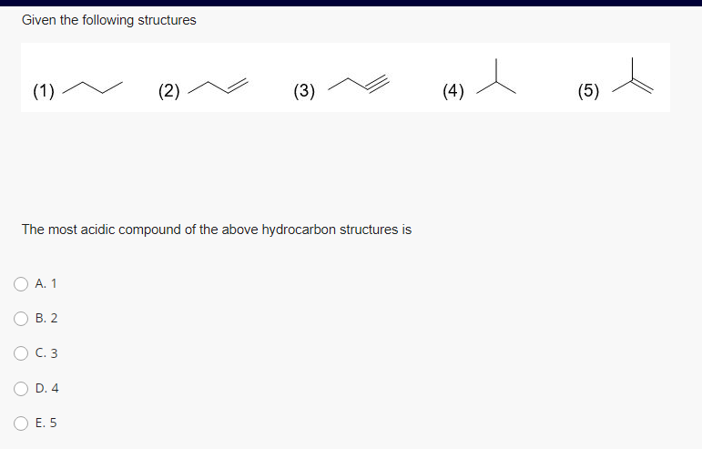 Given the following structures
(1)
(2)
(3)
(4)
(5)
The most acidic compound of the above hydrocarbon structures is
А. 1
В. 2
O C. 3
D. 4
Е. 5
