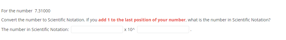 For the number 7.31000
Convert the number to Scientific Notation. If you add 1 to the last position of your number, what is the number in Scientific Notation?
The number in Scientific Notation:
x 10^
