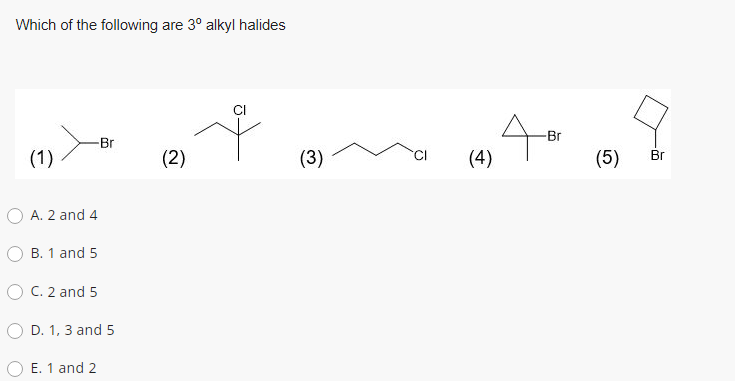 Which of the following are 3° alkyl halides
-Br
Br
(1)
(2)
(3)
(4)
(5)
Br
A. 2 and 4
B. 1 and 5
O C. 2 and 5
O D. 1, 3 and 5
E. 1 and 2
