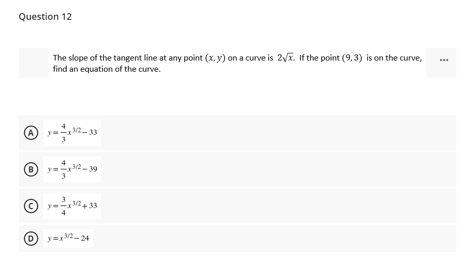 Question 12
The slope of the tangent line at any point (x, y) on a curve is 2vx. If the point (9,3) is on the curve,
find an equation of the curve.
...
(A
4
312-33
y=-x
4
.312- 39
y=-x
3
3/2
y=-x
4
+33
(D
y=x3/2 - 24
B,
