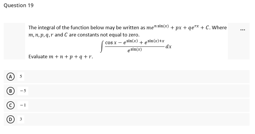Question 19
The integral of the function below may be written as men sin(x) + px + qer* + C. Where
m, n, p, q,r and C are constants not equal to zero.
cos x – esin(x) + esin(x)+x
e sin(x)
Evaluate m + n +p + q + r.
A)
B
-5
- 1
(D
3
