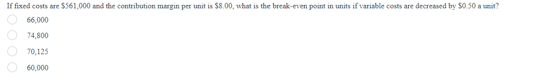 If fixed costs are $561,000 and the contribution margin per unit is $8.00, what is the break-even point in units if variable costs are decreased by $0.50 a unit?
66,000
74,800
70,125
60,000