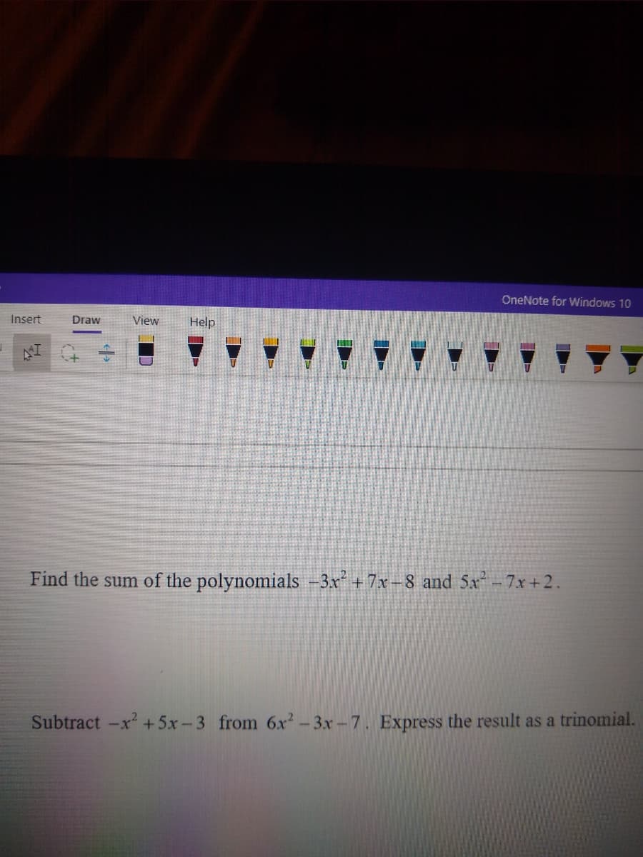 OneNote for Windows 10
Insert
Draw
View
Help
Find the sum of the polynomials -3x +7x-8 and 5x-7x+2.
Subtract -x +5x-3 from 6x2-3x-7. Express the result as a trinomial.
