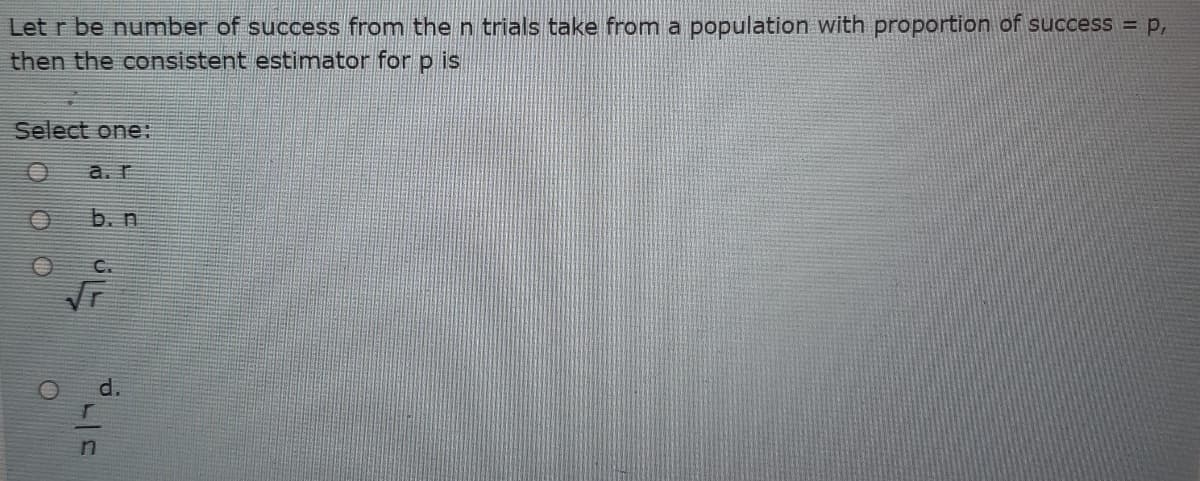 Let r be number of success from the n trials take from a population with proportion of success = P,
then the consistent estimator for p is
Select one:
a.r
b. n
d.
