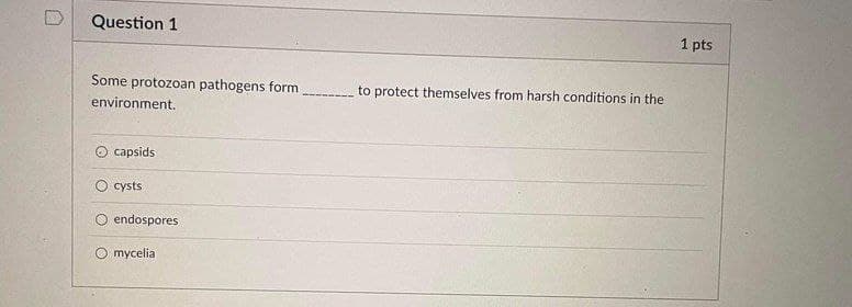 Question 1
1 pts
Some protozoan pathogens form to protect themselves from harsh conditions in the
environment.
O capsids
cysts
endospores
O mycelia
