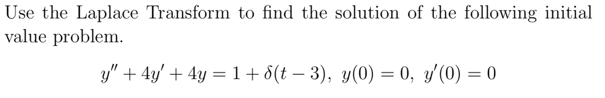 Use the Laplace Transform to find the solution of the following initial
value problem.
y" + 4y' + 4y = 1 + d(t – 3), y(0) = 0, y'(0) = 0
