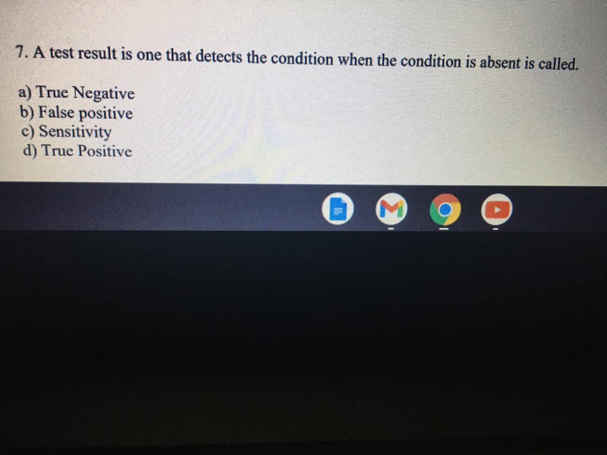 7. A test result is one that detects the condition when the condition is absent is called.
a) True Negative
b) False positive
c) Sensitivity
d) True Positive
