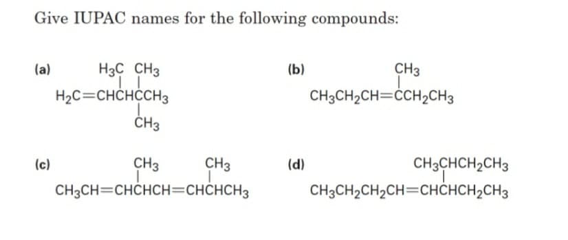 Give IUPAC names for the following compounds:
(a)
H3C CH3
(b)
CH3
H2C=CHCHCCH3
CH3CH2CH=ĊCH2CH3
ČH3
(c)
CH3
CH3
(d)
CH3CHCH2CH3
CH3CH=CHCHCH=CHCHCH3
CH3CH2CH2CH=CHČHCH2CH3
