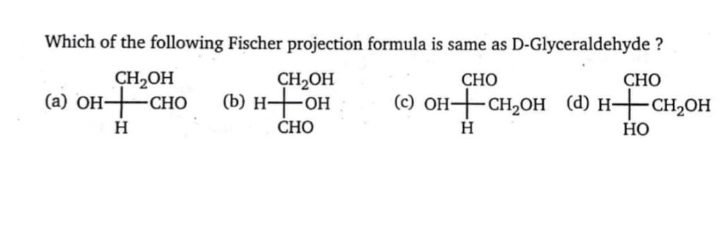 Which of the following Fischer projection formula is same as D-Glyceraldehyde ?
CH,OH
(a) OHCHO
CH2OH
(b) H+OH
СНО
СНО
(с) он+ сн,он (@) н— сн,он
CHO
H.
СНО
H
НО
