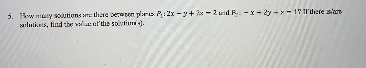 5. How many solutions are there between planes P₁: 2xy + 2z = 2 and P₂: -x + 2y + z = 1? If there is/are
solutions, find the value of the solution(s).