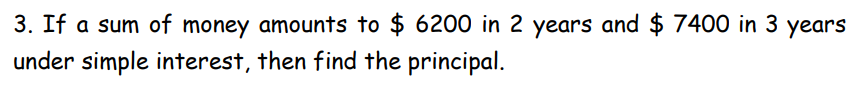 3. If a sum of money amounts to $ 6200 in 2 years and $ 7400 in 3 years
under simple interest, then find the principal.