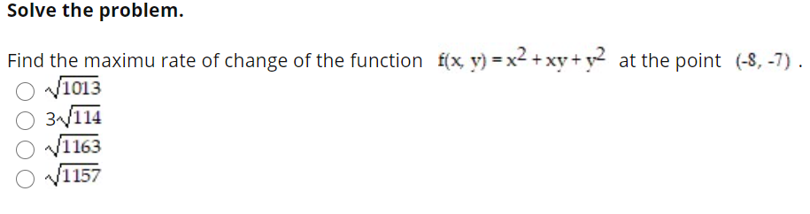 Solve the problem.
Find the maximu rate of change of the function f(x, y) = x2 + xy + y at the point (-8, -7).
V1013
3114
V1163
/1157
