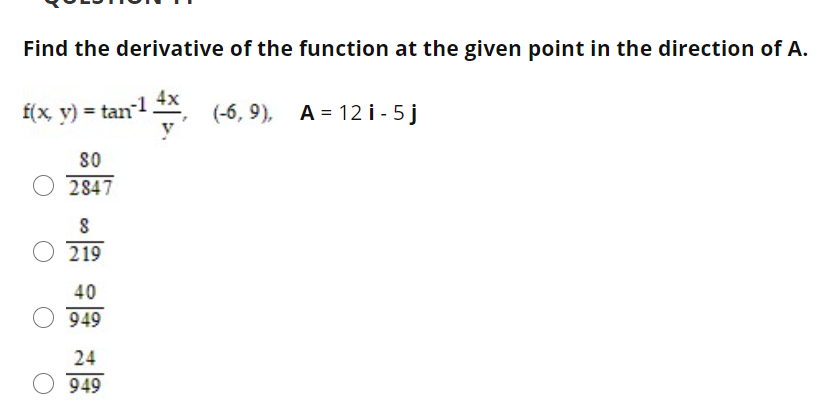 Find the derivative of the function at the given point in the direction of A.
4x
f(x, v) = tan1
(-6, 9),
A = 12 i - 5 j
80
2847
219
40
949
24
949
