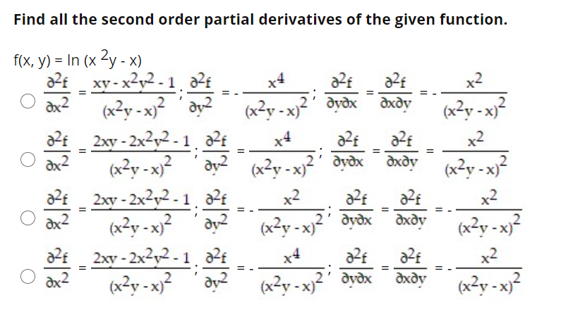 Find all the second order partial derivatives of the given function.
f(x, y) 3D In (x 2y - х)
a2£ a2€
xy - x²y2 - 1
dx2
(xZy - x}² ´ dy2
x4
x2
(x2y - x)²' dyðx
dxdy
(x²y - x)?
2sy - 2x²y² - 1. a²£
(x?y -x)²
x4
x2
dy (x2y - x)²' dyðx
dxdy (x2y - x
2xy - 2x2y2 - 1. a²£
dx
(x²y - x}² 'ay?
x2
x2
(x2y - x)²' dyðx
dxdy
(x?y - x}²
2xy - 2x²y² - 1.
(xZy -x}² 'ay2
x4
x2
(x2y - x)²' dyðx
dxdy
(x?y - x;?
II
II

