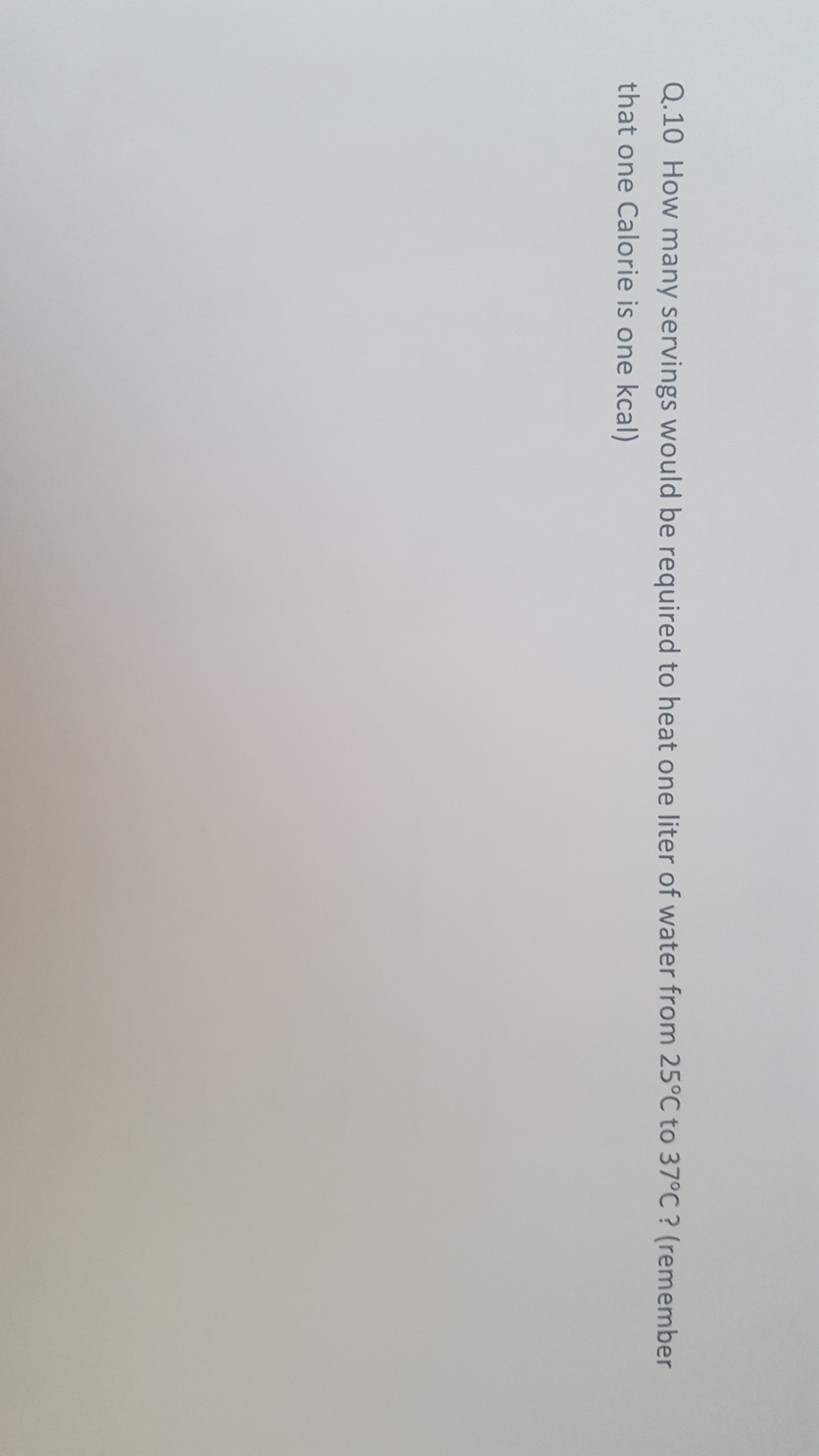 Q.10 How many servings would be required to heat one liter of water from 25°C to 37°C? (remember
that one Calorie is one kcal)
