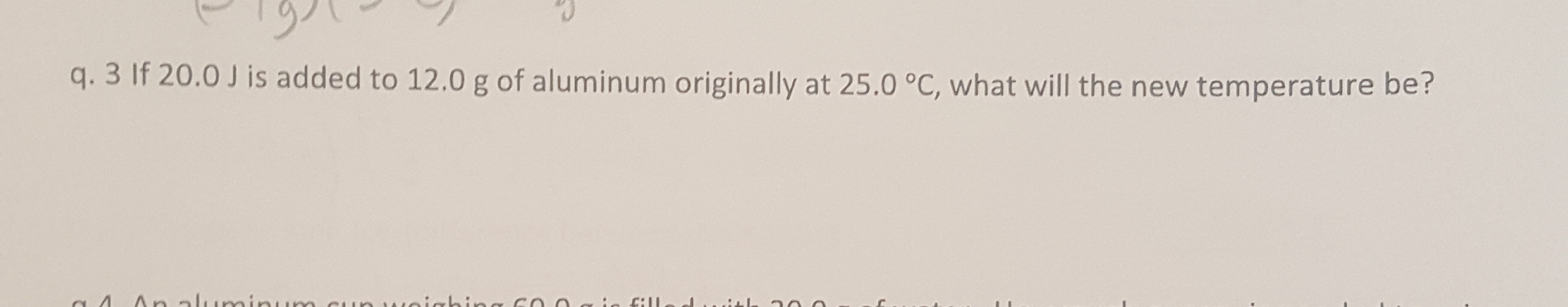 q. 3 If 20.0 J is added to 12.0 g of aluminum originally at 25.0 °C, what will the new temperature be?
