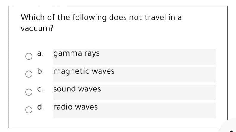 Which of the following does not travel in a
vacuum?
a. gamma rays
b. magnetic waves
С.
sound waves
d. radio waves

