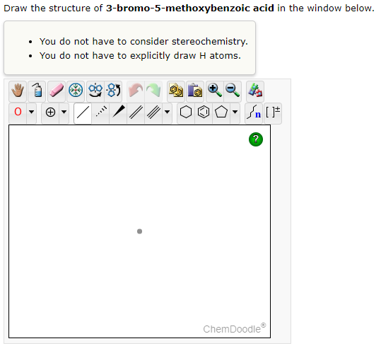 Draw the structure of 3-bromo-5-methoxybenzoic acid in the window below.
• You do not have to consider stereochemistry.
• You do not have to explicitly draw H atoms.
www
O
4
<
▼n [F
ChemDoodleⓇ
