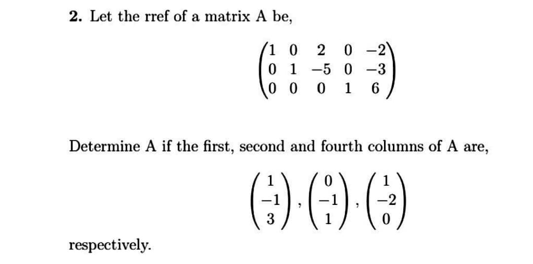 2. Let the rref of a matrix A be,
(1 0
0 1 -5 0 -3
0 0
2 0 -2
1
6
Determine A if the first, second and fourth columns of A are,
-2
3
respectively.
